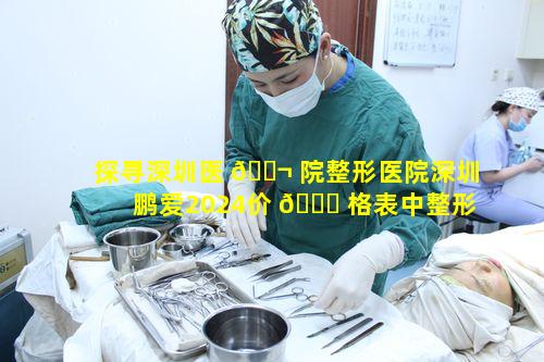 探寻深圳医 🐬 院整形医院深圳鹏爱2024价 🍁 格表中整形价格的奥秘